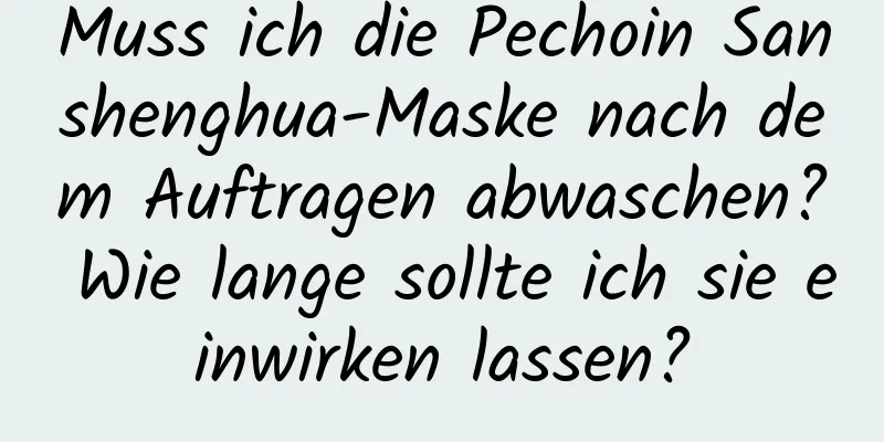 Muss ich die Pechoin Sanshenghua-Maske nach dem Auftragen abwaschen? Wie lange sollte ich sie einwirken lassen?
