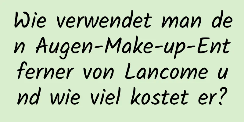 Wie verwendet man den Augen-Make-up-Entferner von Lancome und wie viel kostet er?