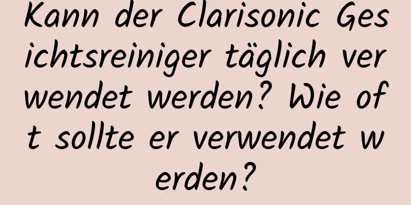 Kann der Clarisonic Gesichtsreiniger täglich verwendet werden? Wie oft sollte er verwendet werden?