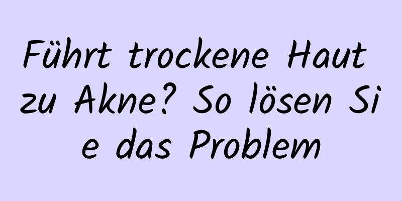 Führt trockene Haut zu Akne? So lösen Sie das Problem