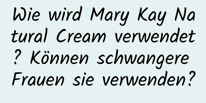 Wie wird Mary Kay Natural Cream verwendet? Können schwangere Frauen sie verwenden?