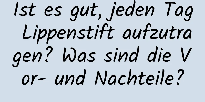 Ist es gut, jeden Tag Lippenstift aufzutragen? Was sind die Vor- und Nachteile?