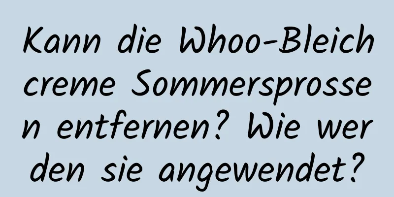 Kann die Whoo-Bleichcreme Sommersprossen entfernen? Wie werden sie angewendet?