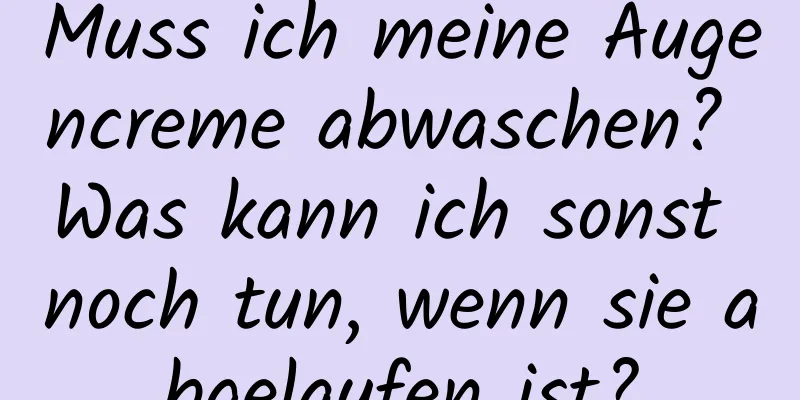 Muss ich meine Augencreme abwaschen? Was kann ich sonst noch tun, wenn sie abgelaufen ist?