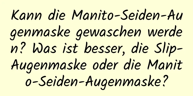 Kann die Manito-Seiden-Augenmaske gewaschen werden? Was ist besser, die Slip-Augenmaske oder die Manito-Seiden-Augenmaske?