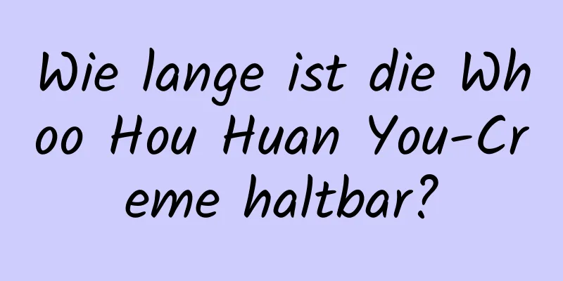 Wie lange ist die Whoo Hou Huan You-Creme haltbar?