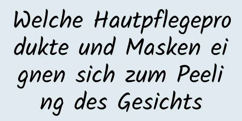 Welche Hautpflegeprodukte und Masken eignen sich zum Peeling des Gesichts