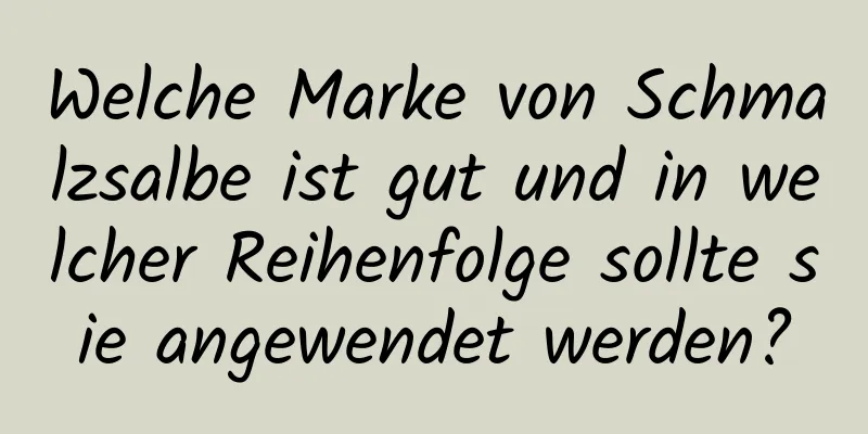 Welche Marke von Schmalzsalbe ist gut und in welcher Reihenfolge sollte sie angewendet werden?
