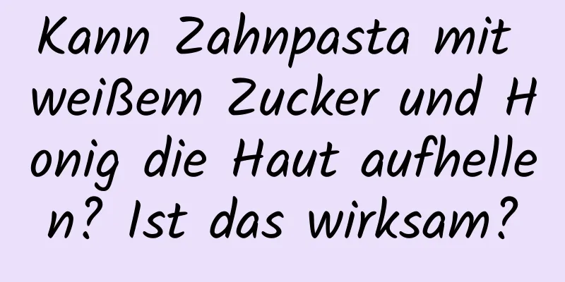 Kann Zahnpasta mit weißem Zucker und Honig die Haut aufhellen? Ist das wirksam?