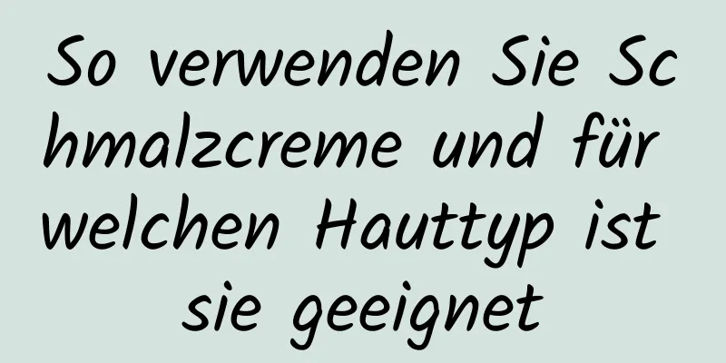 So verwenden Sie Schmalzcreme und für welchen Hauttyp ist sie geeignet