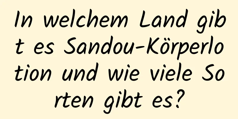 In welchem ​​Land gibt es Sandou-Körperlotion und wie viele Sorten gibt es?