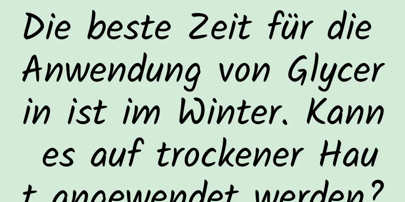 Die beste Zeit für die Anwendung von Glycerin ist im Winter. Kann es auf trockener Haut angewendet werden?