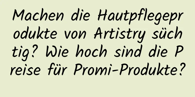 Machen die Hautpflegeprodukte von Artistry süchtig? Wie hoch sind die Preise für Promi-Produkte?
