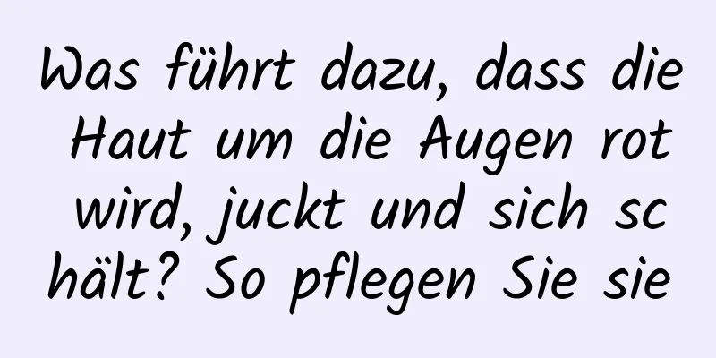 Was führt dazu, dass die Haut um die Augen rot wird, juckt und sich schält? So pflegen Sie sie