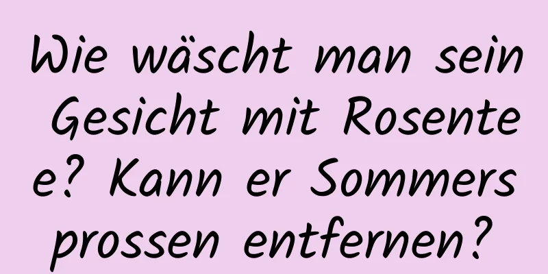 Wie wäscht man sein Gesicht mit Rosentee? Kann er Sommersprossen entfernen?