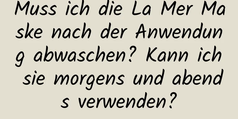 Muss ich die La Mer Maske nach der Anwendung abwaschen? Kann ich sie morgens und abends verwenden?