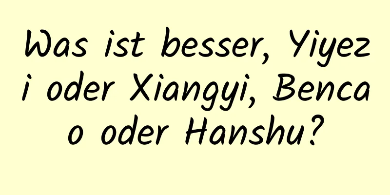 Was ist besser, Yiyezi oder Xiangyi, Bencao oder Hanshu?