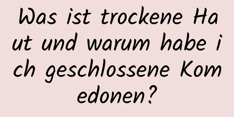 Was ist trockene Haut und warum habe ich geschlossene Komedonen?