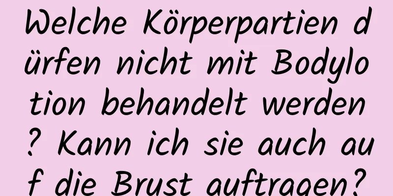 Welche Körperpartien dürfen nicht mit Bodylotion behandelt werden? Kann ich sie auch auf die Brust auftragen?