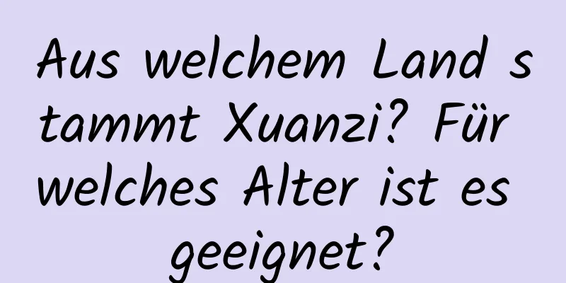 Aus welchem ​​Land stammt Xuanzi? Für welches Alter ist es geeignet?