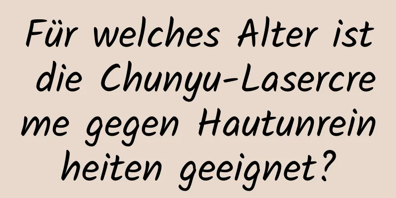 Für welches Alter ist die Chunyu-Lasercreme gegen Hautunreinheiten geeignet?