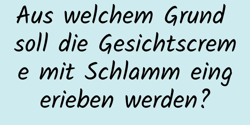 Aus welchem ​​Grund soll die Gesichtscreme mit Schlamm eingerieben werden?