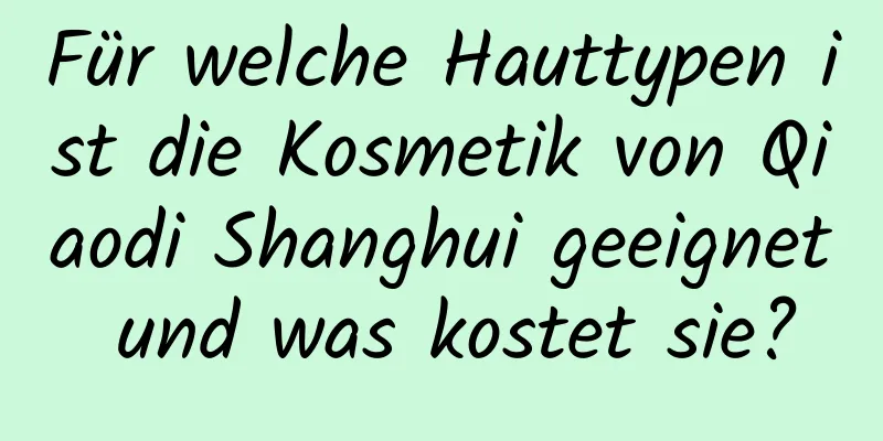 Für welche Hauttypen ist die Kosmetik von Qiaodi Shanghui geeignet und was kostet sie?