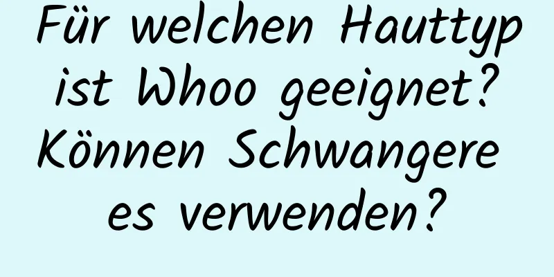 Für welchen Hauttyp ist Whoo geeignet? Können Schwangere es verwenden?