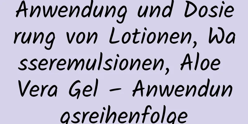 Anwendung und Dosierung von Lotionen, Wasseremulsionen, Aloe Vera Gel – Anwendungsreihenfolge