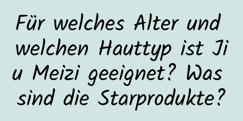 Für welches Alter und welchen Hauttyp ist Jiu Meizi geeignet? Was sind die Starprodukte?