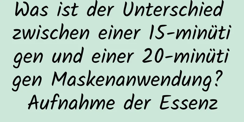 Was ist der Unterschied zwischen einer 15-minütigen und einer 20-minütigen Maskenanwendung? Aufnahme der Essenz