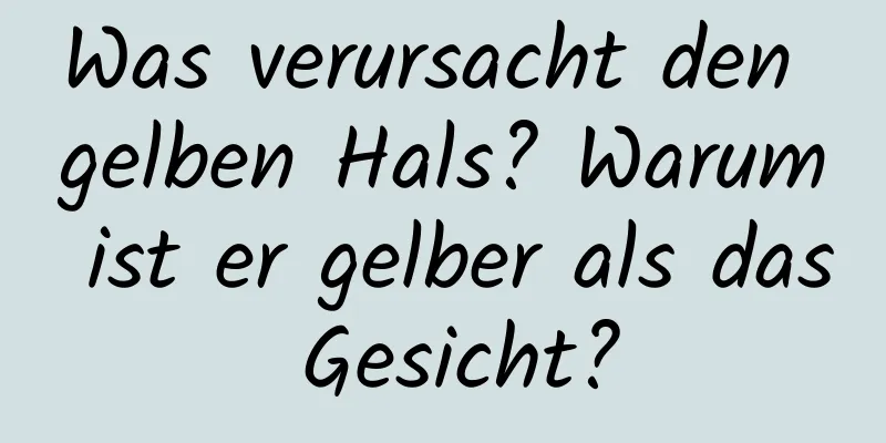 Was verursacht den gelben Hals? Warum ist er gelber als das Gesicht?