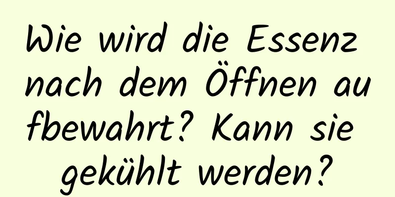 Wie wird die Essenz nach dem Öffnen aufbewahrt? Kann sie gekühlt werden?