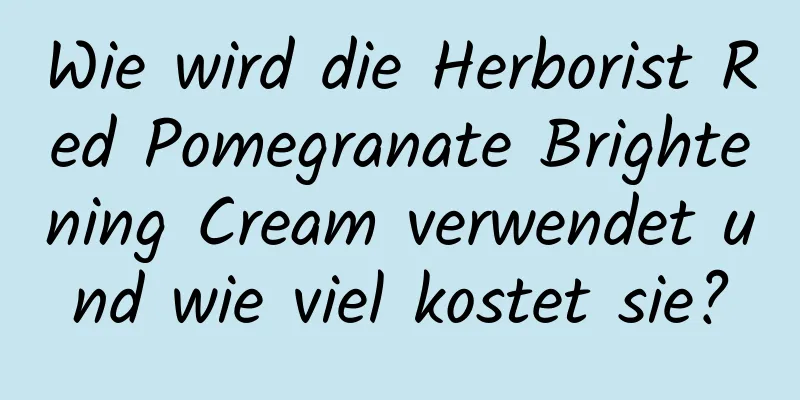 Wie wird die Herborist Red Pomegranate Brightening Cream verwendet und wie viel kostet sie?