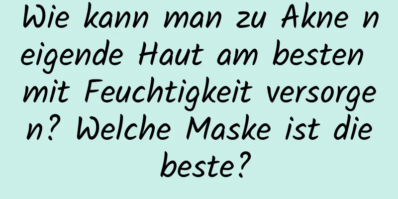 Wie kann man zu Akne neigende Haut am besten mit Feuchtigkeit versorgen? Welche Maske ist die beste?