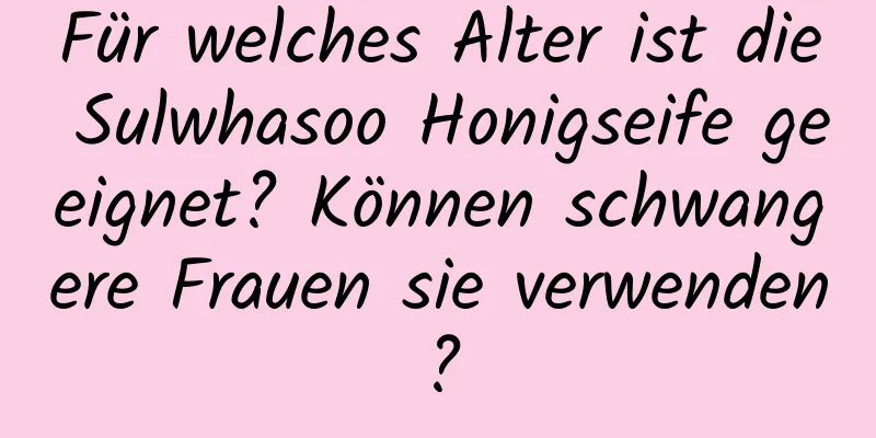 Für welches Alter ist die Sulwhasoo Honigseife geeignet? Können schwangere Frauen sie verwenden?