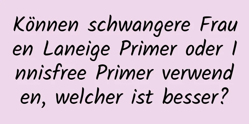 Können schwangere Frauen Laneige Primer oder Innisfree Primer verwenden, welcher ist besser?