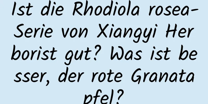 Ist die Rhodiola rosea-Serie von Xiangyi Herborist gut? Was ist besser, der rote Granatapfel?