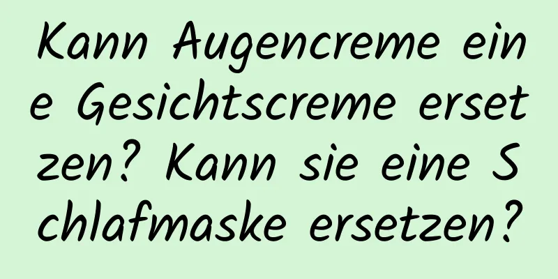 Kann Augencreme eine Gesichtscreme ersetzen? Kann sie eine Schlafmaske ersetzen?