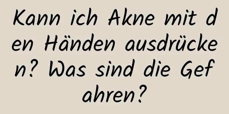 Kann ich Akne mit den Händen ausdrücken? Was sind die Gefahren?