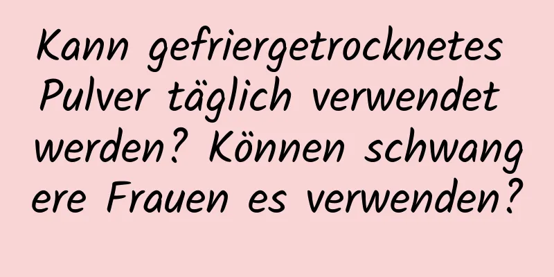 Kann gefriergetrocknetes Pulver täglich verwendet werden? Können schwangere Frauen es verwenden?