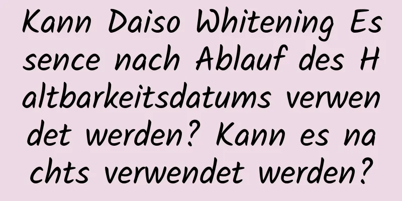 Kann Daiso Whitening Essence nach Ablauf des Haltbarkeitsdatums verwendet werden? Kann es nachts verwendet werden?