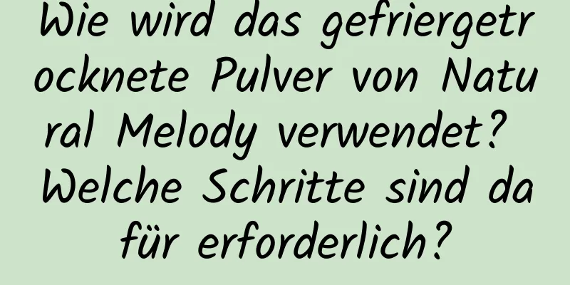 Wie wird das gefriergetrocknete Pulver von Natural Melody verwendet? Welche Schritte sind dafür erforderlich?