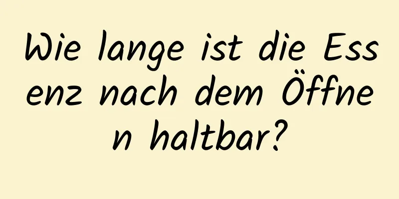 Wie lange ist die Essenz nach dem Öffnen haltbar?