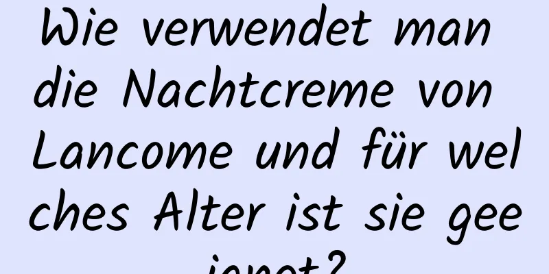 Wie verwendet man die Nachtcreme von Lancome und für welches Alter ist sie geeignet?