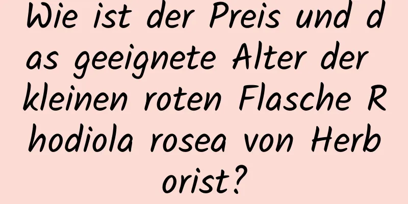 Wie ist der Preis und das geeignete Alter der kleinen roten Flasche Rhodiola rosea von Herborist?