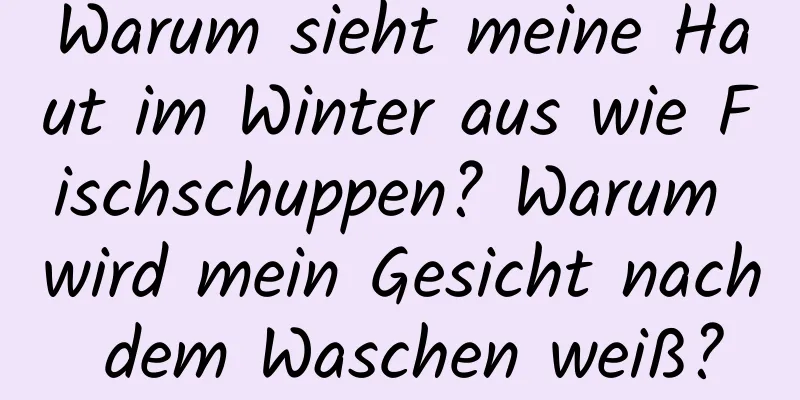 Warum sieht meine Haut im Winter aus wie Fischschuppen? Warum wird mein Gesicht nach dem Waschen weiß?