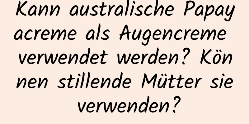 Kann australische Papayacreme als Augencreme verwendet werden? Können stillende Mütter sie verwenden?