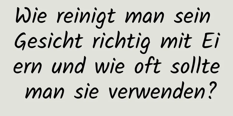 Wie reinigt man sein Gesicht richtig mit Eiern und wie oft sollte man sie verwenden?