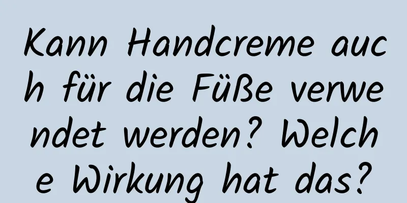 Kann Handcreme auch für die Füße verwendet werden? Welche Wirkung hat das?